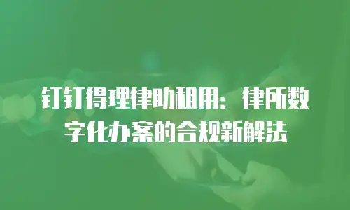 钉钉得理律助租用：律所数字化办案的合规新解法