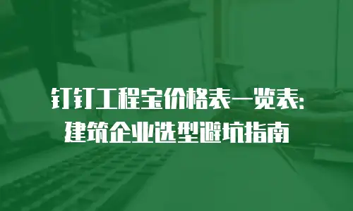 钉钉工程宝价格表一览表：建筑企业选型避坑指南