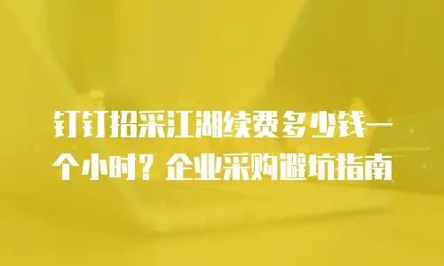 钉钉招采江湖续费多少钱一个小时？企业采购避坑指南