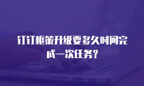 钉钉枢策升级要多久时间完成一次任务？