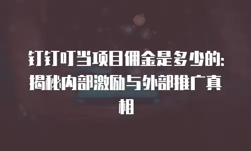 钉钉叮当项目佣金是多少的：揭秘内部激励与外部推广真相