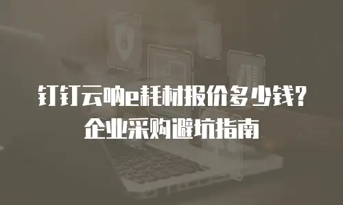 钉钉云呐e耗材报价多少钱？企业采购避坑指南