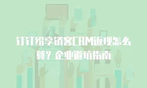 钉钉纷享销客CRM返现怎么算？企业避坑指南