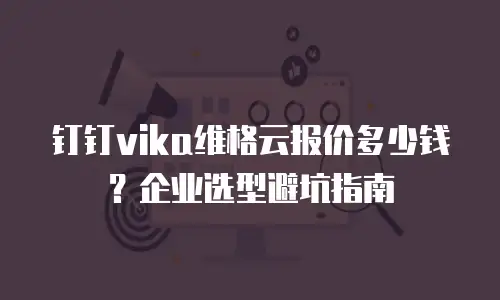 钉钉vika维格云报价多少钱？企业选型避坑指南