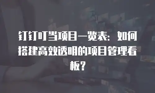 钉钉叮当项目一览表：如何搭建高效透明的项目管理看板？