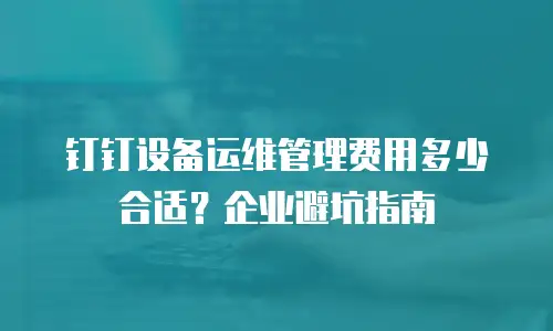 钉钉设备运维管理费用多少合适？企业避坑指南
