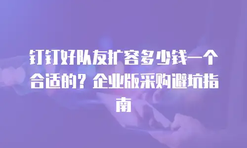 钉钉好队友扩容多少钱一个合适的？企业版采购避坑指南