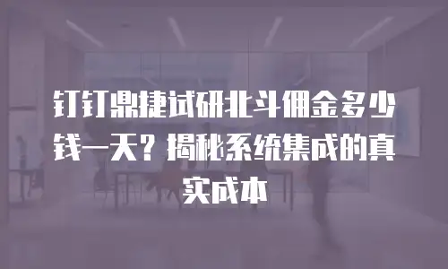 钉钉鼎捷试研北斗佣金多少钱一天？揭秘系统集成的真实成本