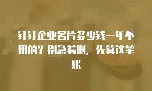 钉钉企业名片多少钱一年不用的？别急着删，先算这笔账
