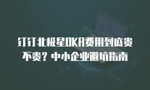 钉钉北极星OKR费用到底贵不贵？中小企业避坑指南