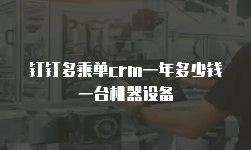 钉钉多乘单crm一年多少钱一台机器设备