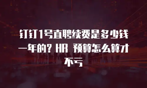 钉钉1号直聘续费是多少钱一年的？HR 预算怎么算才不亏