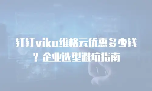钉钉vika维格云优惠多少钱？企业选型避坑指南