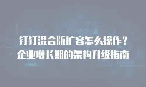 钉钉混合版扩容怎么操作？企业增长期的架构升级指南