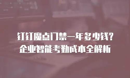 钉钉魔点门禁一年多少钱？企业智能考勤成本全解析