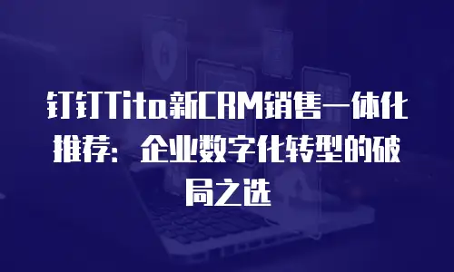 钉钉Tita新CRM销售一体化推荐：企业数字化转型的破局之选