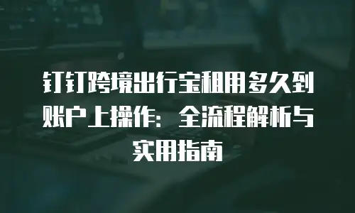 钉钉跨境出行宝租用多久到账户上操作：全流程解析与实用指南