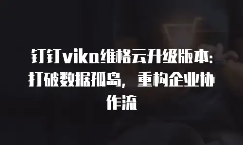 钉钉vika维格云升级版本：打破数据孤岛，重构企业协作流