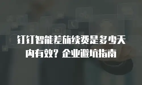 钉钉智能差旅续费是多少天内有效？企业避坑指南