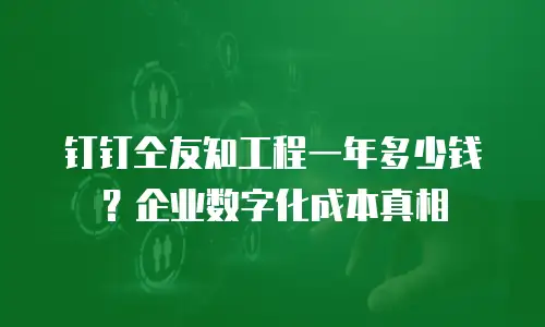 钉钉仝友知工程一年多少钱？企业数字化成本真相