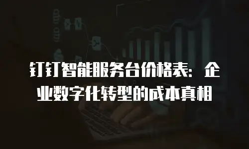 钉钉智能服务台价格表：企业数字化转型的成本真相
