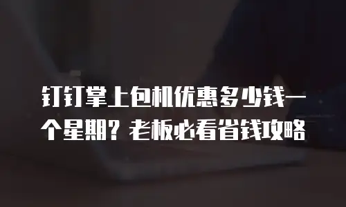 钉钉掌上包机优惠多少钱一个星期？老板必看省钱攻略