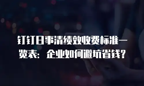 钉钉日事清绩效收费标准一览表：企业如何避坑省钱？