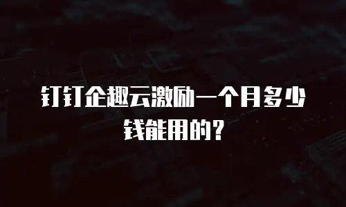 钉钉企趣云激励一个月多少钱能用的？