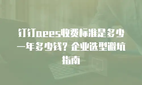 钉钉aees收费标准是多少一年多少钱？企业选型避坑指南