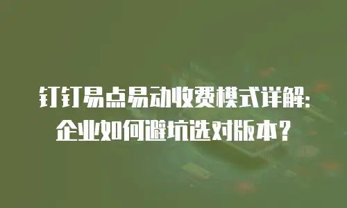 钉钉易点易动收费模式详解：企业如何避坑选对版本？