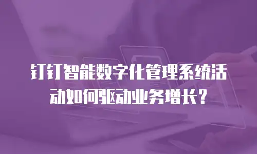 钉钉智能数字化管理系统活动如何驱动业务增长？