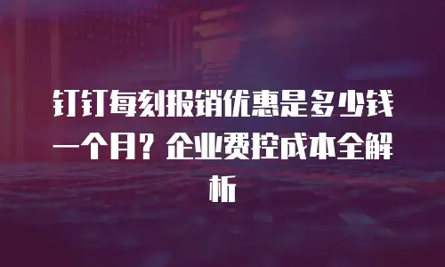 钉钉每刻报销优惠是多少钱一个月？企业费控成本全解析