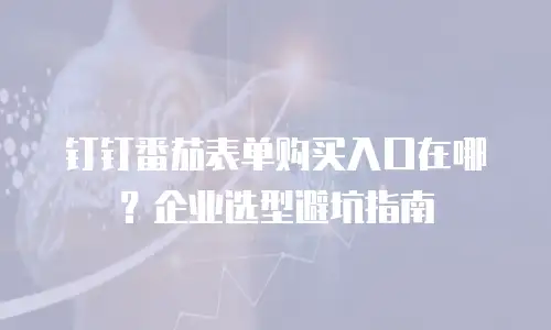 钉钉番茄表单购买入口在哪？企业选型避坑指南