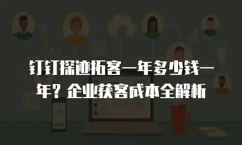 钉钉探迹拓客一年多少钱一年？企业获客成本全解析