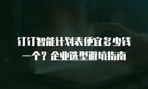钉钉智能计划表便宜多少钱一个？企业选型避坑指南