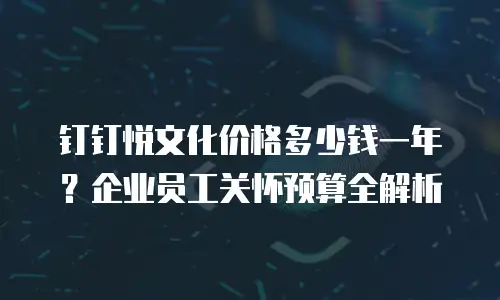 钉钉悦文化价格多少钱一年？企业员工关怀预算全解析