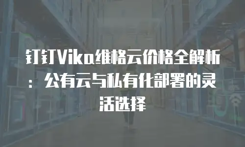 钉钉Vika维格云价格全解析：公有云与私有化部署的灵活选择