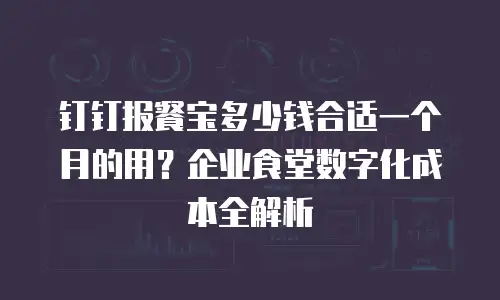 钉钉报餐宝多少钱合适一个月的用？企业食堂数字化成本全解析