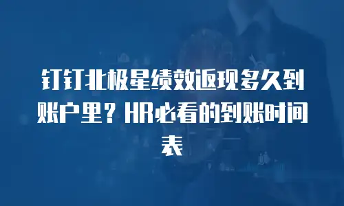 钉钉北极星绩效返现多久到账户里？HR必看的到账时间表