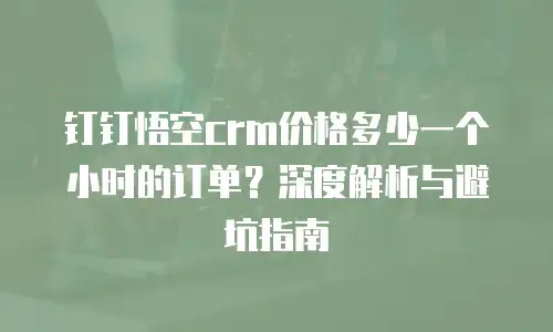 钉钉悟空crm价格多少一个小时的订单？深度解析与避坑指南