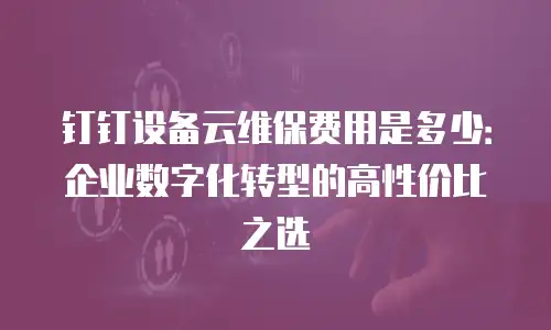 钉钉设备云维保费用是多少：企业数字化转型的高性价比之选