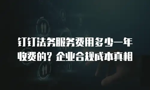 钉钉法务服务费用多少一年收费的？企业合规成本真相