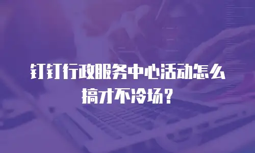钉钉行政服务中心活动怎么搞才不冷场？
