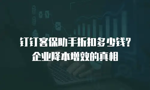 钉钉客保助手折扣多少钱？企业降本增效的真相