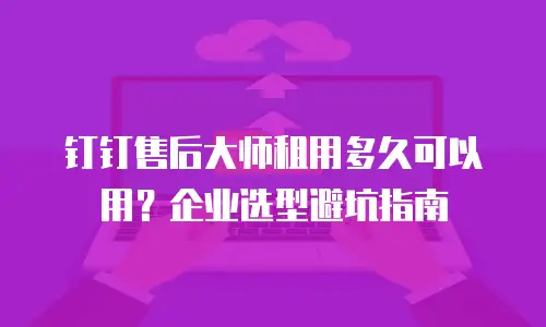 钉钉售后大师租用多久可以用？企业选型避坑指南