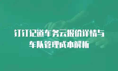 钉钉记道车务云报价详情与车队管理成本解析