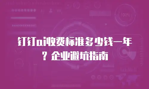 钉钉ai收费标准多少钱一年？企业避坑指南