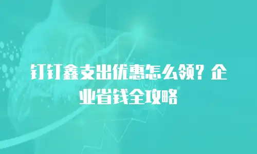 钉钉鑫支出优惠怎么领？企业省钱全攻略