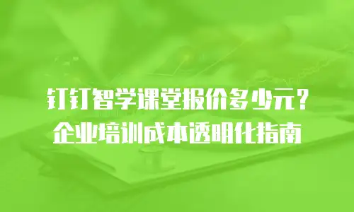 钉钉智学课堂报价多少元？企业培训成本透明化指南