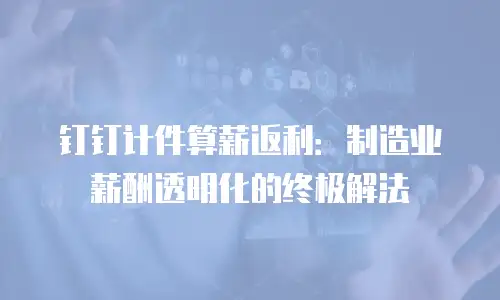 钉钉计件算薪返利：制造业薪酬透明化的终极解法